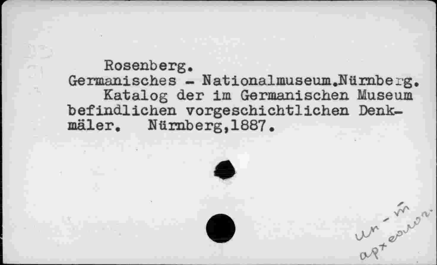 ﻿Rosenberg.
Ge Гвіані sehe s - Nationalmuseum.Nürnbexg.
Katalog der im Germanischen Museum befindlichen vorgeschichtlichen Denkmäler.	Nürnberg,1887.